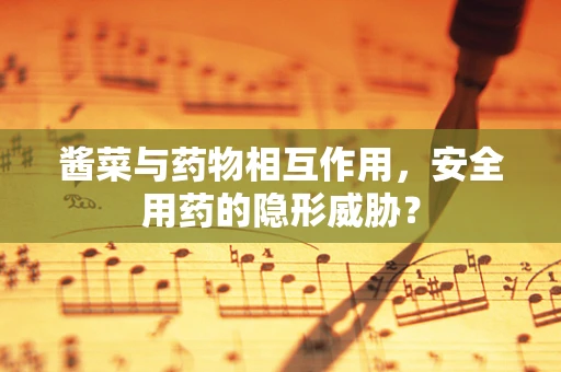 酱菜与药物相互作用，安全用药的隐形威胁？