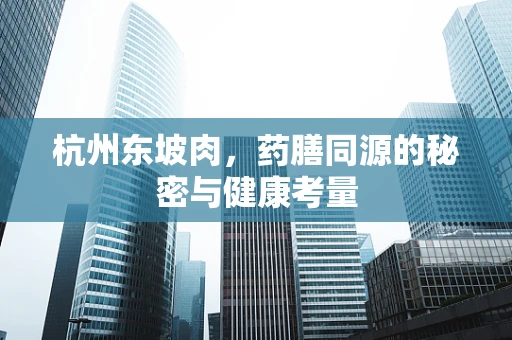 杭州东坡肉，药膳同源的秘密与健康考量