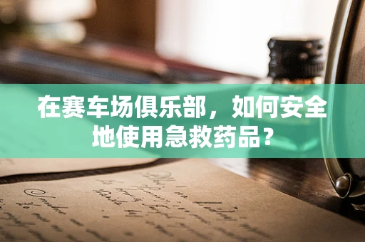 在赛车场俱乐部，如何安全地使用急救药品？