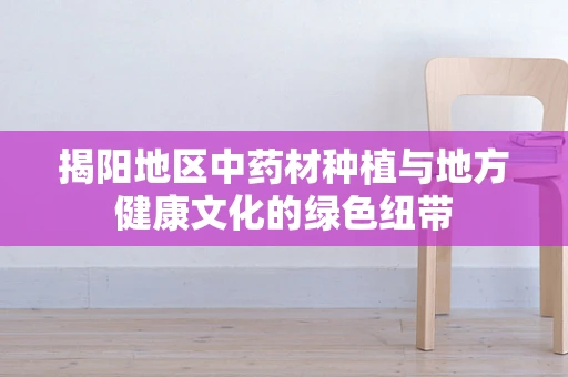 揭阳地区中药材种植与地方健康文化的绿色纽带