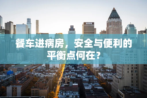 餐车进病房，安全与便利的平衡点何在？