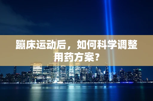 蹦床运动后，如何科学调整用药方案？