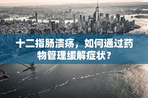 十二指肠溃疡，如何通过药物管理缓解症状？