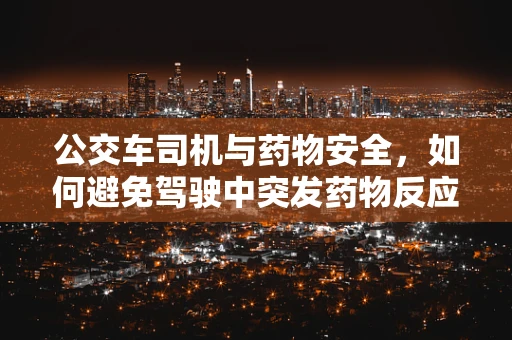 公交车司机与药物安全，如何避免驾驶中突发药物反应？