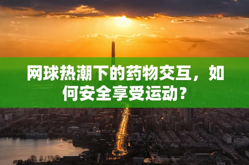 网球热潮下的药物交互，如何安全享受运动？
