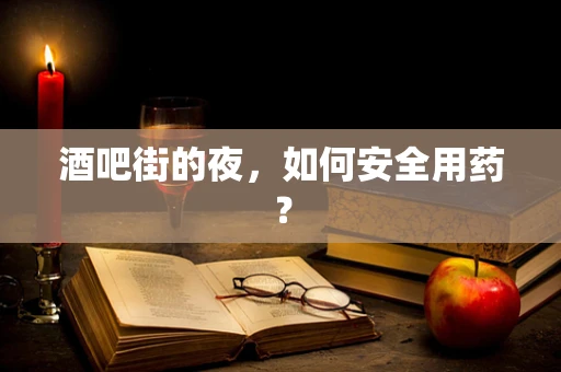 酒吧街的夜，如何安全用药？