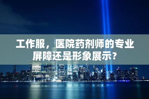 工作服，医院药剂师的专业屏障还是形象展示？