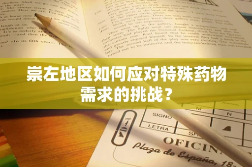崇左地区如何应对特殊药物需求的挑战？