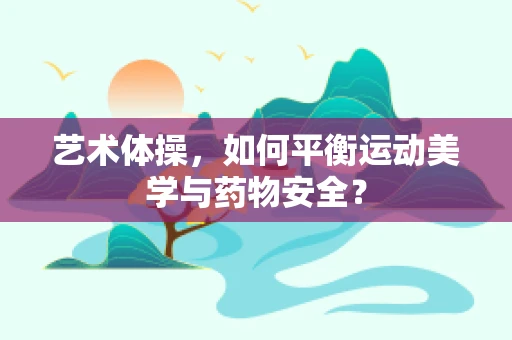 艺术体操，如何平衡运动美学与药物安全？