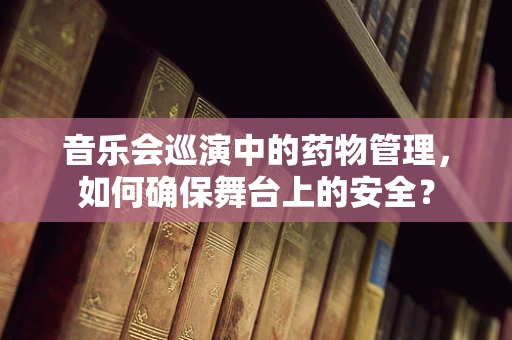音乐会巡演中的药物管理，如何确保舞台上的安全？