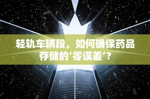 轻轨车辆段，如何确保药品存储的‘零误差’？