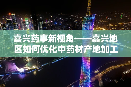 嘉兴药事新视角——嘉兴地区如何优化中药材产地加工，提升药材品质？