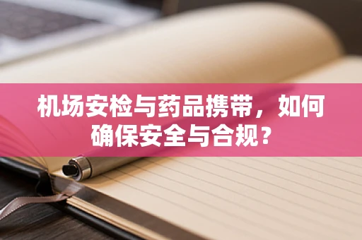 机场安检与药品携带，如何确保安全与合规？
