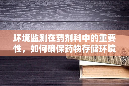 环境监测在药剂科中的重要性，如何确保药物存储环境的安全？