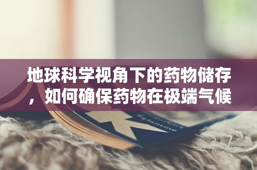 地球科学视角下的药物储存，如何确保药物在极端气候条件下的稳定性？