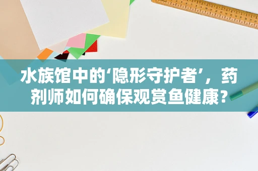 水族馆中的‘隐形守护者’，药剂师如何确保观赏鱼健康？