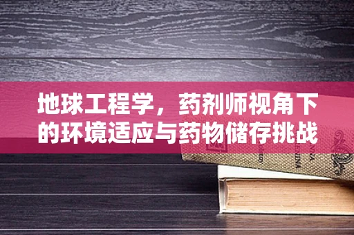 地球工程学，药剂师视角下的环境适应与药物储存挑战