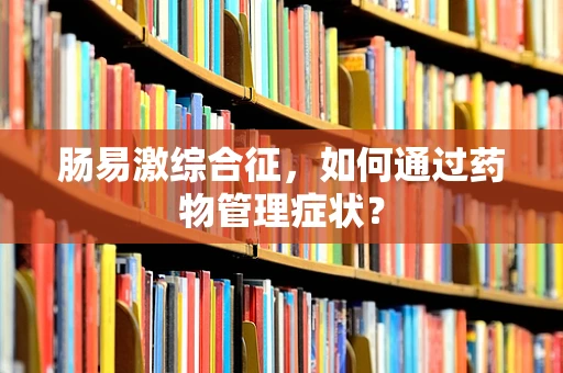 肠易激综合征，如何通过药物管理症状？
