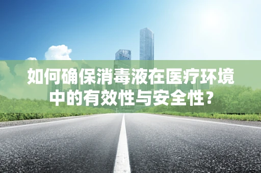 如何确保消毒液在医疗环境中的有效性与安全性？
