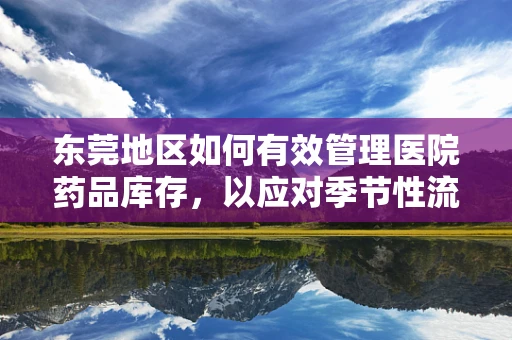 东莞地区如何有效管理医院药品库存，以应对季节性流感高峰？