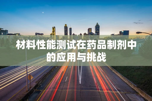 材料性能测试在药品制剂中的应用与挑战