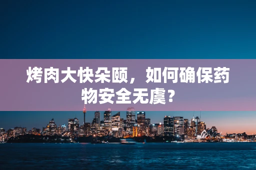 烤肉大快朵颐，如何确保药物安全无虞？