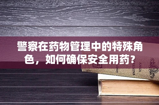 警察在药物管理中的特殊角色，如何确保安全用药？