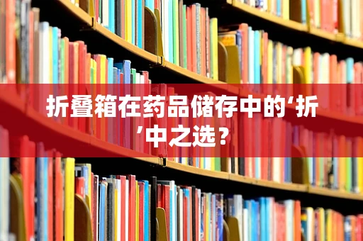 折叠箱在药品储存中的‘折’中之选？
