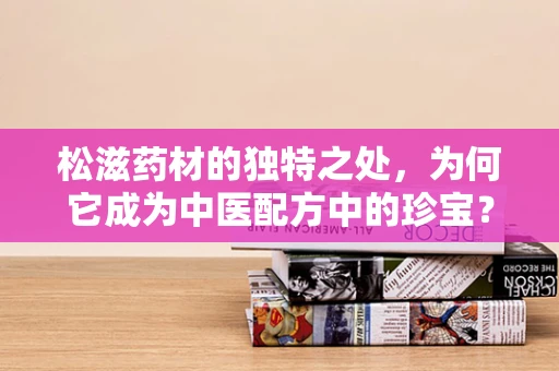 松滋药材的独特之处，为何它成为中医配方中的珍宝？
