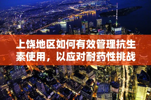 上饶地区如何有效管理抗生素使用，以应对耐药性挑战？