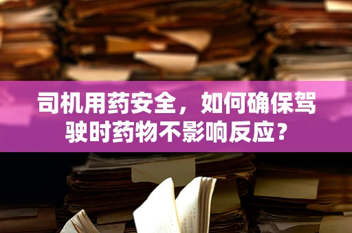 司机用药安全，如何确保驾驶时药物不影响反应？