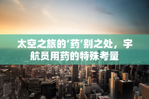 太空之旅的‘药’别之处，宇航员用药的特殊考量