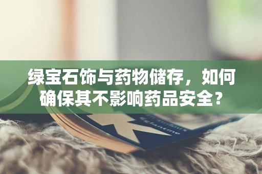 绿宝石饰与药物储存，如何确保其不影响药品安全？