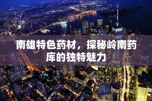 南雄特色药材，探秘岭南药库的独特魅力