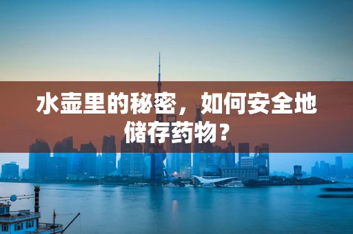 水壶里的秘密，如何安全地储存药物？