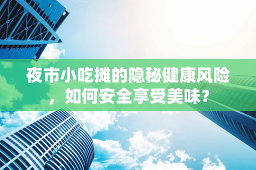 夜市小吃摊的隐秘健康风险，如何安全享受美味？