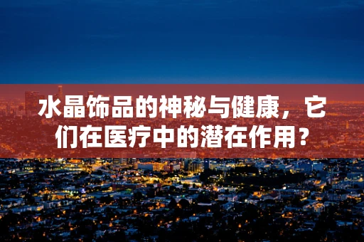 水晶饰品的神秘与健康，它们在医疗中的潜在作用？