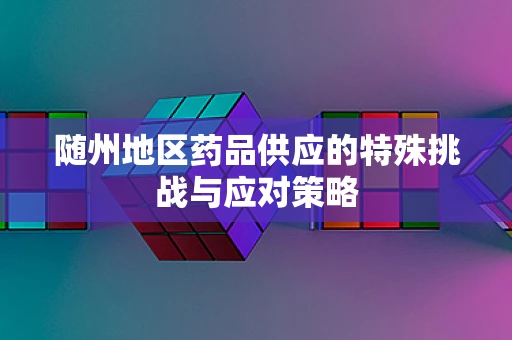 随州地区药品供应的特殊挑战与应对策略