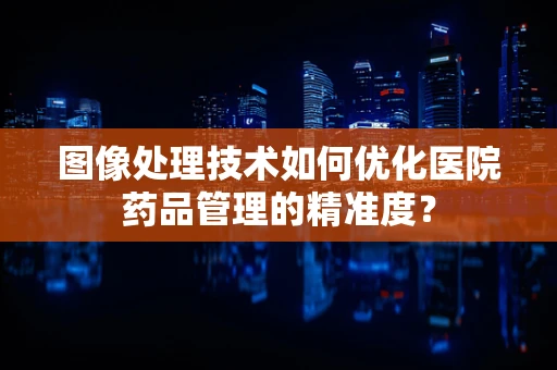 图像处理技术如何优化医院药品管理的精准度？