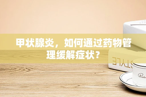 甲状腺炎，如何通过药物管理缓解症状？