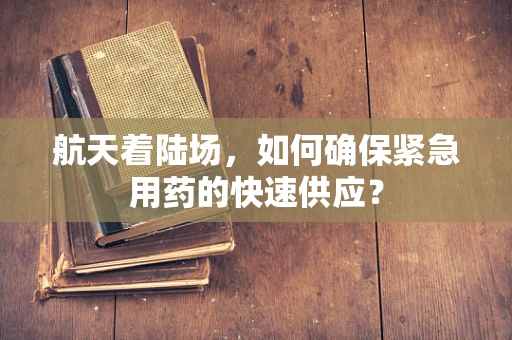 航天着陆场，如何确保紧急用药的快速供应？