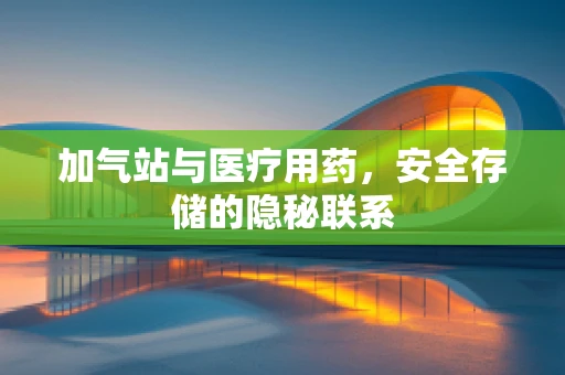 加气站与医疗用药，安全存储的隐秘联系