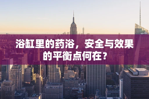 浴缸里的药浴，安全与效果的平衡点何在？