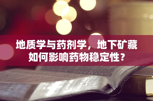 地质学与药剂学，地下矿藏如何影响药物稳定性？
