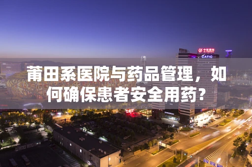 莆田系医院与药品管理，如何确保患者安全用药？