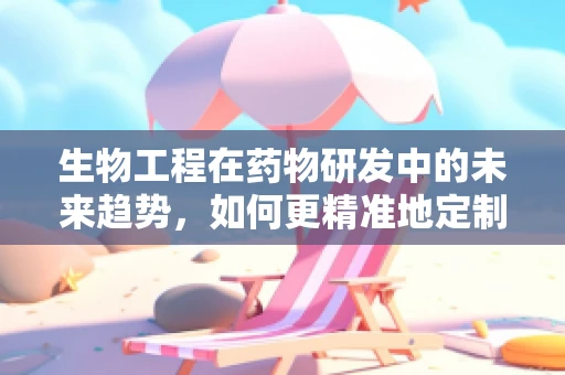 生物工程在药物研发中的未来趋势，如何更精准地定制药物？