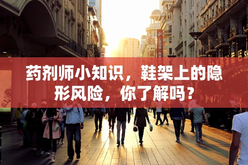 药剂师小知识，鞋架上的隐形风险，你了解吗？