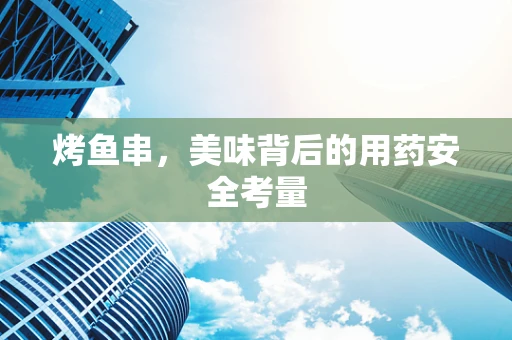 烤鱼串，美味背后的用药安全考量