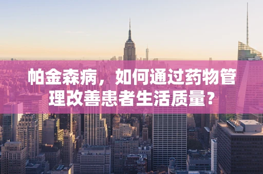 帕金森病，如何通过药物管理改善患者生活质量？