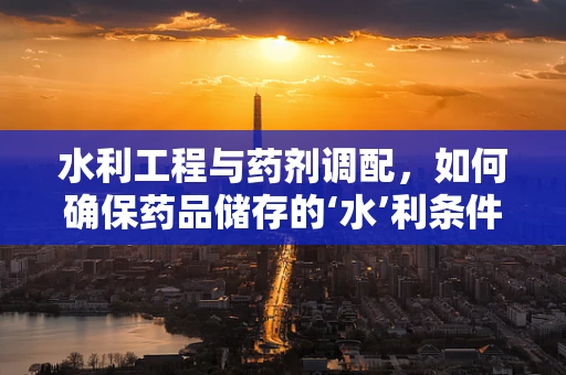 水利工程与药剂调配，如何确保药品储存的‘水’利条件？